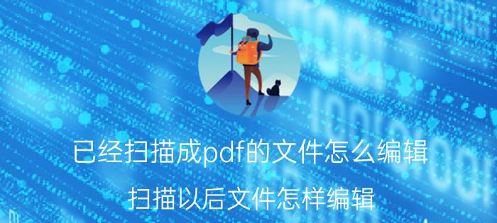 已经扫描成pdf的文件怎么编辑 扫描以后文件怎样编辑？